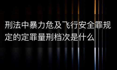 刑法中暴力危及飞行安全罪规定的定罪量刑档次是什么