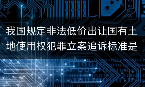 我国规定非法低价出让国有土地使用权犯罪立案追诉标准是怎么样规定