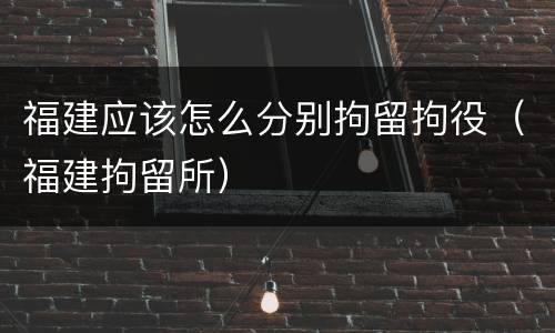 福建应该怎么分别拘留拘役（福建拘留所）