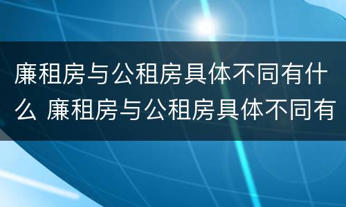 廉租房与公租房具体不同有什么 廉租房与公租房具体不同有什么影响