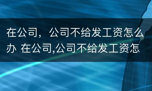 在公司，公司不给发工资怎么办 在公司,公司不给发工资怎么办呢