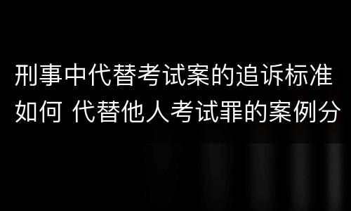 刑事中代替考试案的追诉标准如何 代替他人考试罪的案例分析