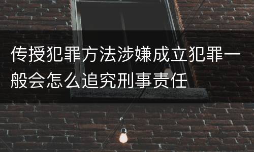 传授犯罪方法涉嫌成立犯罪一般会怎么追究刑事责任