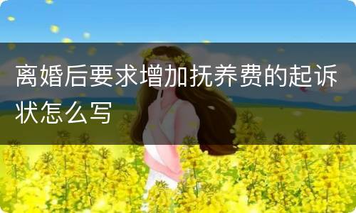 离婚后要求增加抚养费的起诉状怎么写