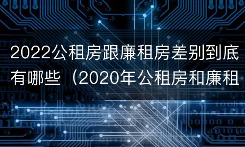 2022公租房跟廉租房差别到底有哪些（2020年公租房和廉租房的区别）