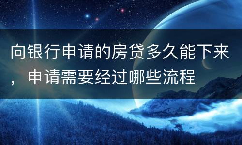 向银行申请的房贷多久能下来，申请需要经过哪些流程