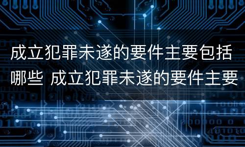 成立犯罪未遂的要件主要包括哪些 成立犯罪未遂的要件主要包括哪些方面