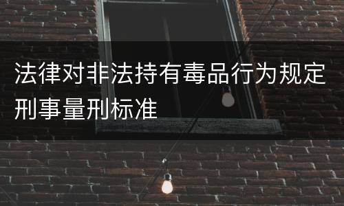 法律对非法持有毒品行为规定刑事量刑标准