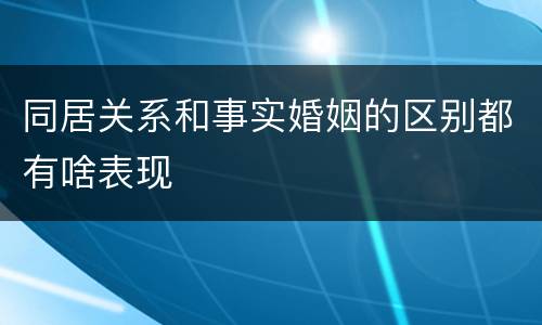 同居关系和事实婚姻的区别都有啥表现