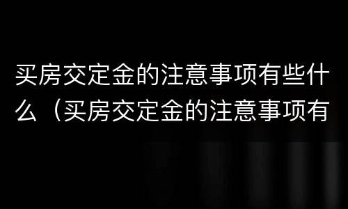 买房交定金的注意事项有些什么（买房交定金的注意事项有些什么问题）