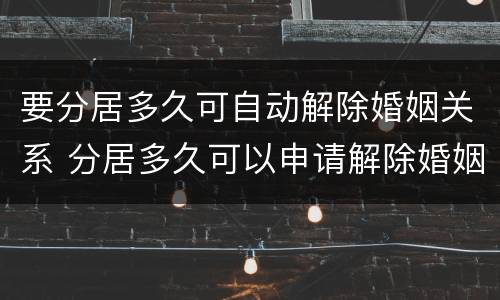 要分居多久可自动解除婚姻关系 分居多久可以申请解除婚姻关系