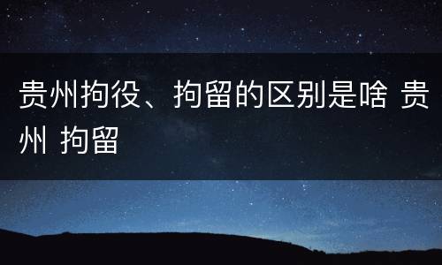 贵州拘役、拘留的区别是啥 贵州 拘留