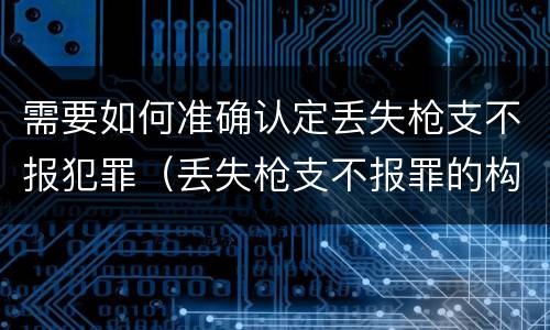 需要如何准确认定丢失枪支不报犯罪（丢失枪支不报罪的构成要件）