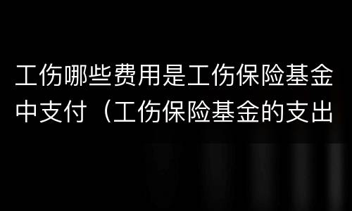 工伤哪些费用是工伤保险基金中支付（工伤保险基金的支出有哪些）