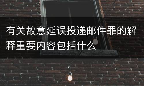 有关故意延误投递邮件罪的解释重要内容包括什么