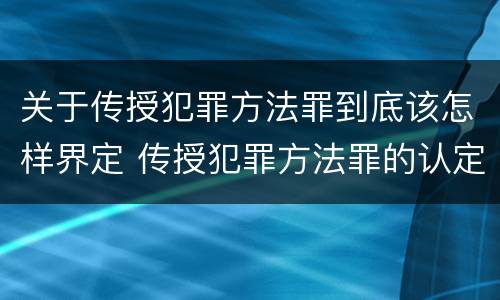 关于传授犯罪方法罪到底该怎样界定 传授犯罪方法罪的认定