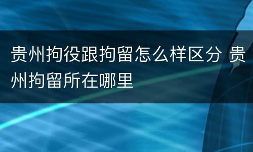 贵州拘役跟拘留怎么样区分 贵州拘留所在哪里