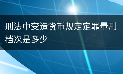 刑法中变造货币规定定罪量刑档次是多少