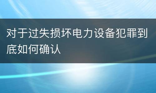 对于过失损坏电力设备犯罪到底如何确认