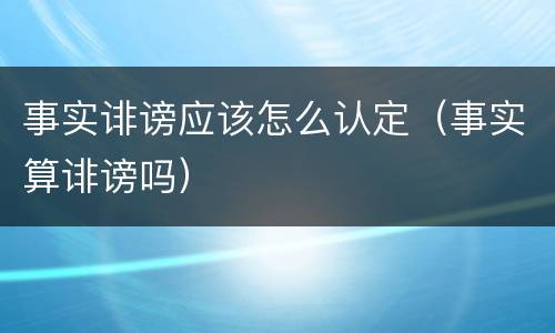 事实诽谤应该怎么认定（事实算诽谤吗）