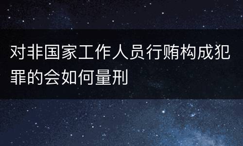 对非国家工作人员行贿构成犯罪的会如何量刑