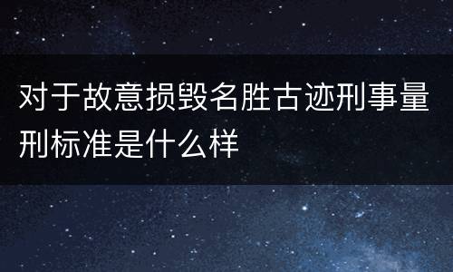 对于故意损毁名胜古迹刑事量刑标准是什么样