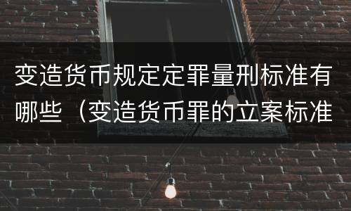 变造货币规定定罪量刑标准有哪些（变造货币罪的立案标准）