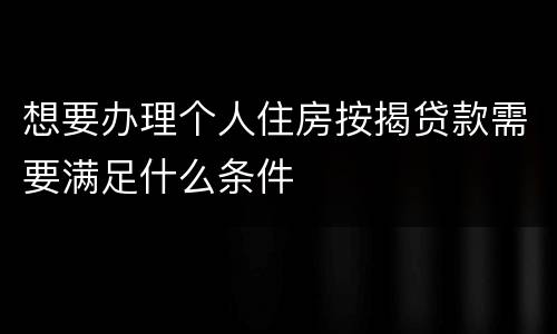 想要办理个人住房按揭贷款需要满足什么条件