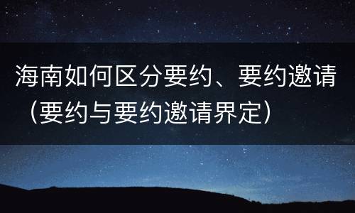 海南如何区分要约、要约邀请（要约与要约邀请界定）