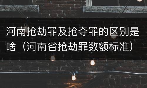 河南抢劫罪及抢夺罪的区别是啥（河南省抢劫罪数额标准）