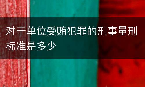 对于单位受贿犯罪的刑事量刑标准是多少