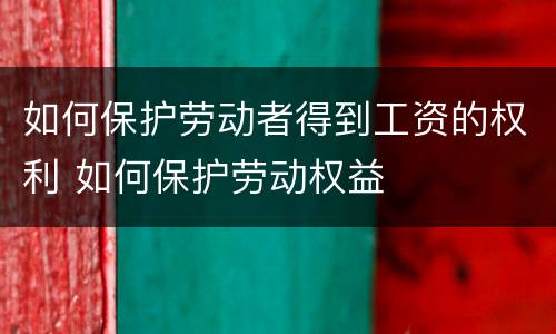 如何保护劳动者得到工资的权利 如何保护劳动权益