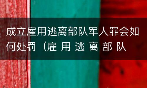 成立雇用逃离部队军人罪会如何处罚（雇 用 逃 离 部 队 军 人 罪）