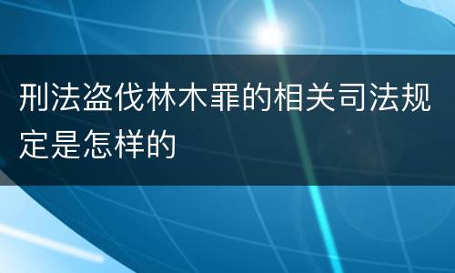 刑法盗伐林木罪的相关司法规定是怎样的