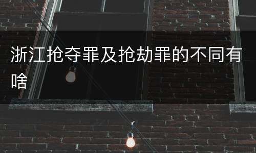 浙江抢夺罪及抢劫罪的不同有啥