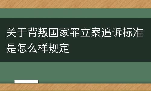 关于背叛国家罪立案追诉标准是怎么样规定