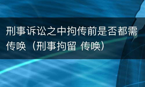 刑事诉讼之中拘传前是否都需传唤（刑事拘留 传唤）