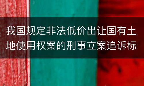 我国规定非法低价出让国有土地使用权案的刑事立案追诉标准是怎样规定