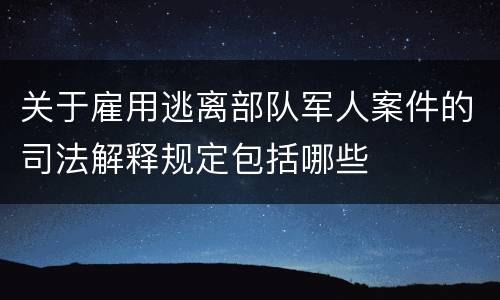 关于雇用逃离部队军人案件的司法解释规定包括哪些