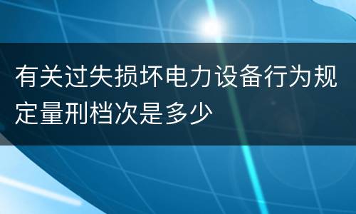 有关过失损坏电力设备行为规定量刑档次是多少