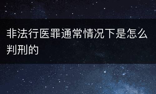 非法行医罪通常情况下是怎么判刑的