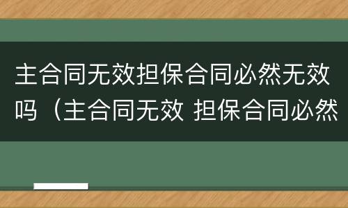 主合同无效担保合同必然无效吗（主合同无效 担保合同必然无效吗 民法典）