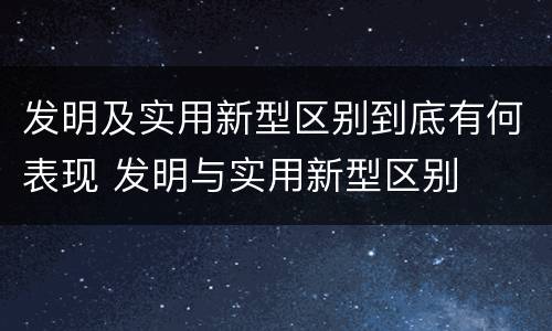 发明及实用新型区别到底有何表现 发明与实用新型区别