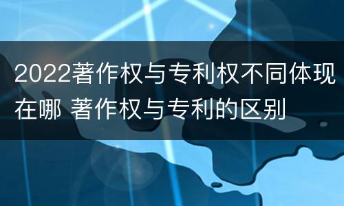 2022著作权与专利权不同体现在哪 著作权与专利的区别