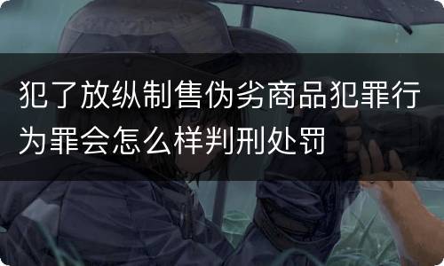 犯了放纵制售伪劣商品犯罪行为罪会怎么样判刑处罚