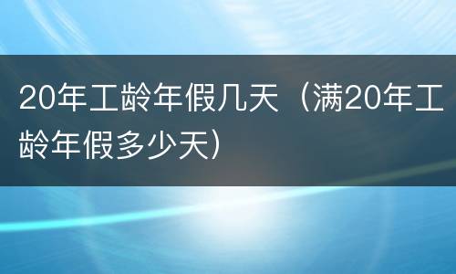 20年工龄年假几天（满20年工龄年假多少天）