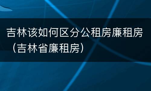 吉林该如何区分公租房廉租房（吉林省廉租房）