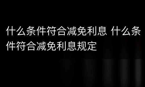 什么条件符合减免利息 什么条件符合减免利息规定