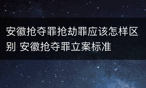 安徽抢夺罪抢劫罪应该怎样区别 安徽抢夺罪立案标准