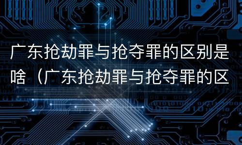 广东抢劫罪与抢夺罪的区别是啥（广东抢劫罪与抢夺罪的区别是啥呢）